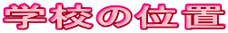 �w�Z�̈ʒu